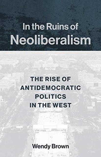 In the Ruins of Neoliberalism : The Rise of Antidemocratic Politics in the West - 9780231193856