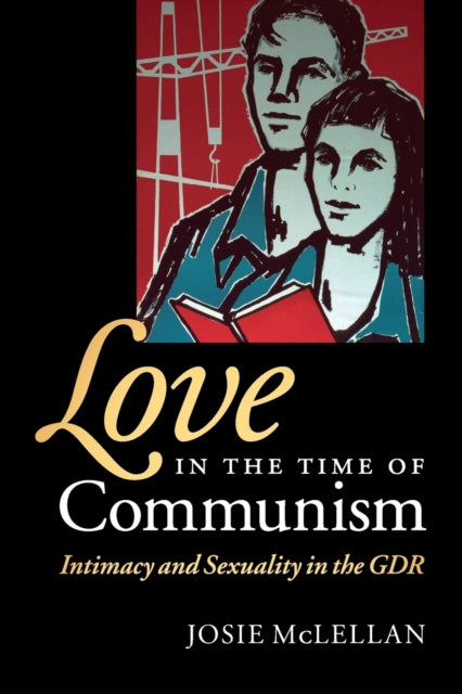 Love in the Time of Communism : Intimacy and Sexuality in the GDR - 9780521727617