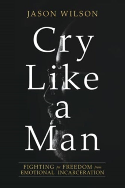Cry Like a Man : Fighting for Freedom from Emotional Incarceration - 9780830775941