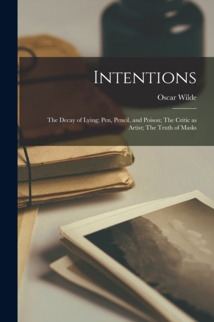 Intentions : The Decay of Lying; Pen, Pencil, and Poison; The Critic as Artist; The Truth of Masks - 9781015433144