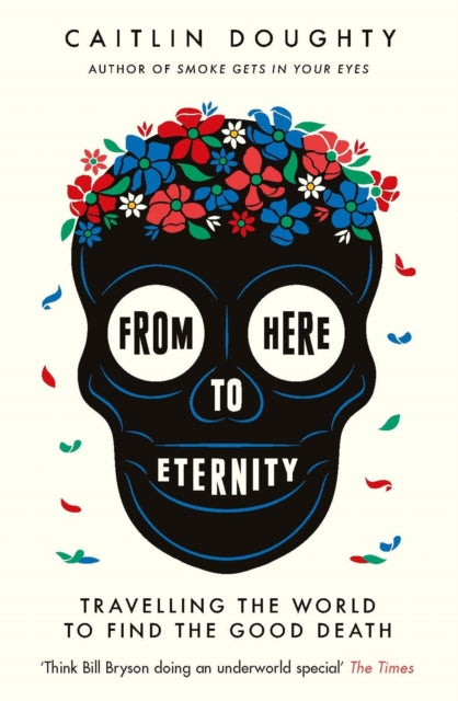 From Here to Eternity : Travelling the World to Find the Good Death - 9781474606530
