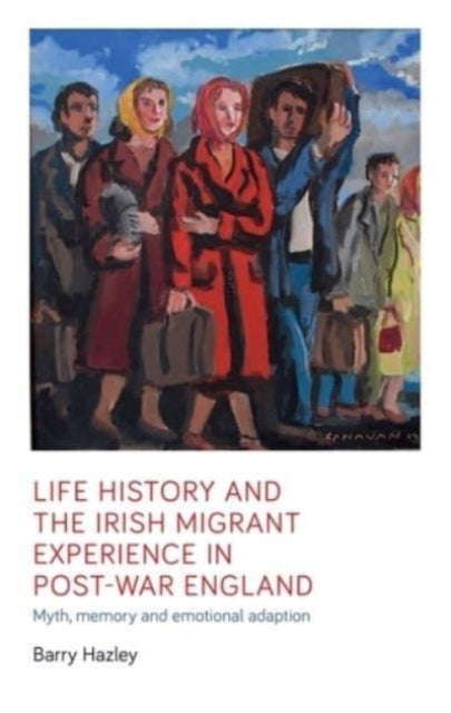Life History and the Irish Migrant Experience in Post-War England : Myth, Memory and Emotional Adaption - 9781526163752