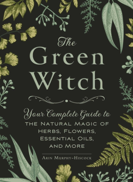 The Green Witch : Your Complete Guide to the Natural Magic of Herbs, Flowers, Essential Oils, and More-9781507204719