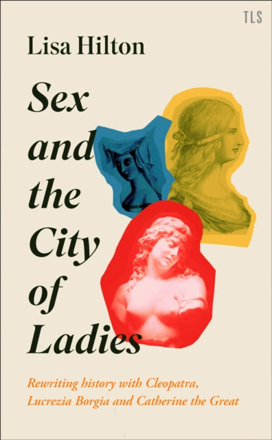 Sex and the City of Ladies : Rewriting History with Cleopatra, Lucrezia Borgia and Catherine the Great - 9780008389604