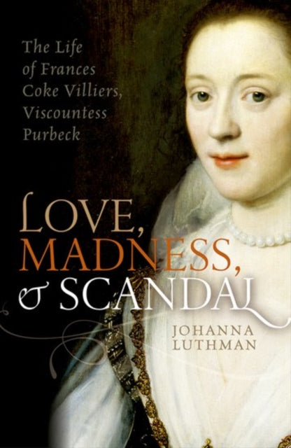 Love, Madness, and Scandal : The Life of Frances Coke Villiers, Viscountess Purbeck - 9780198754657