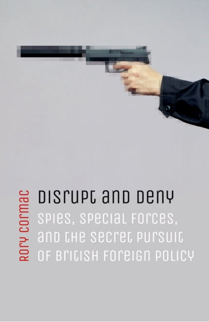 Disrupt and Deny : Spies, Special Forces, and the Secret Pursuit of British Foreign Policy - 9780198784593