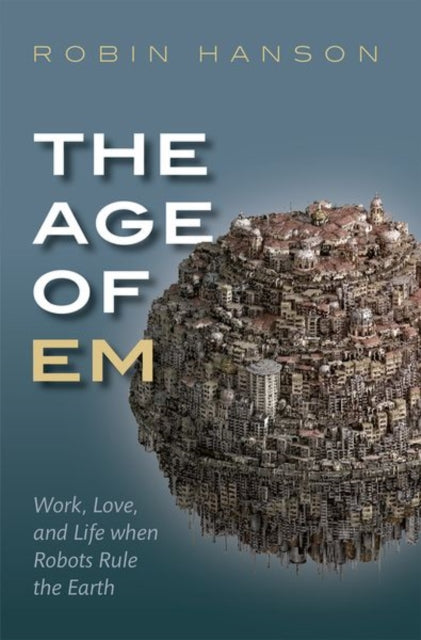 The Age of Em : Work, Love, and Life when Robots Rule the Earth - 9780198817826