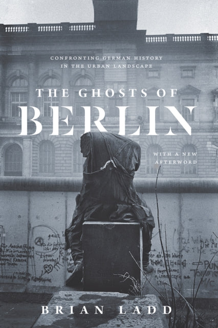 The Ghosts of Berlin : Confronting German History in the Urban Landscape - 9780226558721