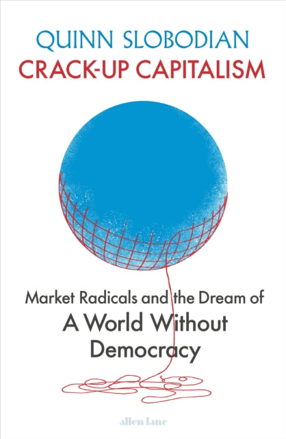 Crack-Up Capitalism : Market Radicals and the Dream of a World Without Democracy - 9780241460245