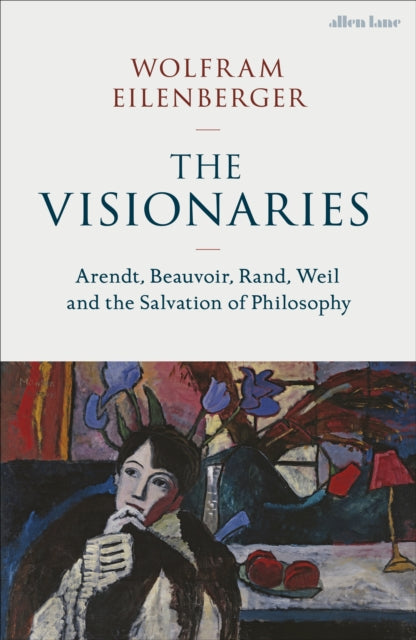 The Visionaries : Arendt, Beauvoir, Rand, Weil and the Salvation of Philosophy - 9780241537374