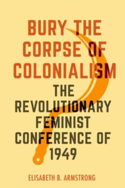 Bury the Corpse of Colonialism : The Revolutionary Feminist Conference of 1949 - 9780520390911