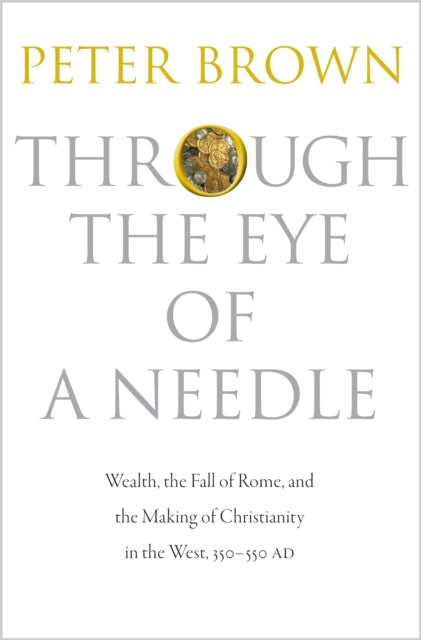 Through the Eye of a Needle : Wealth, the Fall of Rome, and the Making of Christianity in the West, 350-550 AD - 9780691161778