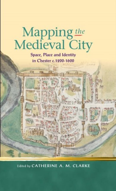 Mapping the Medieval City : Space, Place and Identity in Chester c.1200-1600 - 9780708326527