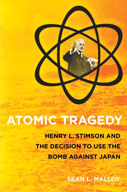 Atomic Tragedy : Henry L. Stimson and the Decision to Use the Bomb against Japan - 9780801476297