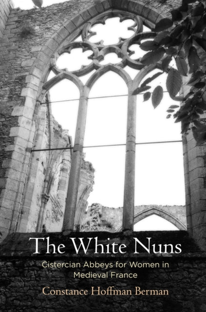 The White Nuns : Cistercian Abbeys for Women in Medieval France - 9780812250107