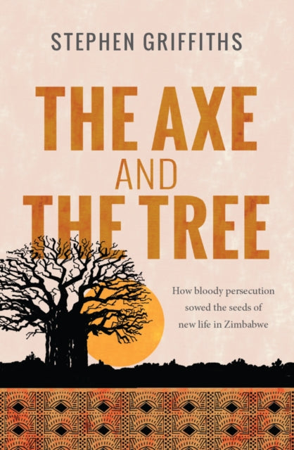 The Axe and the Tree : How bloody persecution sowed the seeds of new life in Zimbabwe - 9780857217899