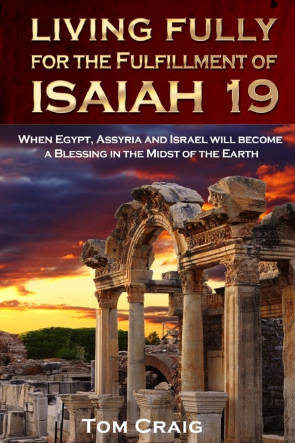 Living Fully for the Fulfillment of Isaiah 19 : When Egypt, Assyria and Israel Will Become a Blessing in the Midst of the Earth - 9780989268073