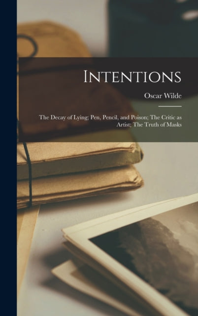 Intentions : The Decay of Lying; Pen, Pencil, and Poison; The Critic as Artist; The Truth of Masks - 9781015427907