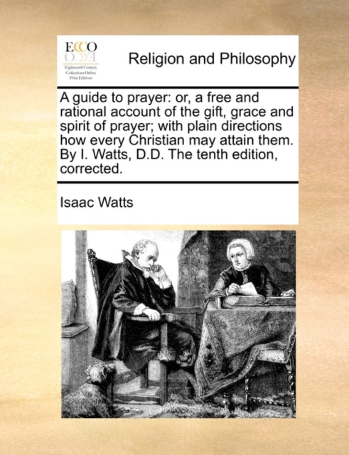 A Guide to Prayer : Or, a Free and Rational Account of the Gift, Grace and Spirit of Prayer; With Plain Directions How Every Christian May Attain Them. by I. Watts, D.D. the Tenth Edition, Corrected. - 9781140788041