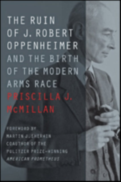 The Ruin of J. Robert Oppenheimer : And the Birth of the Modern Arms Race - 9781421425672