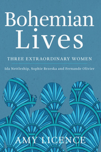 Bohemian Lives : Three Extraordinary Women: Ida Nettleship, Sophie Brzeska and Fernande Olivier - 9781445670645