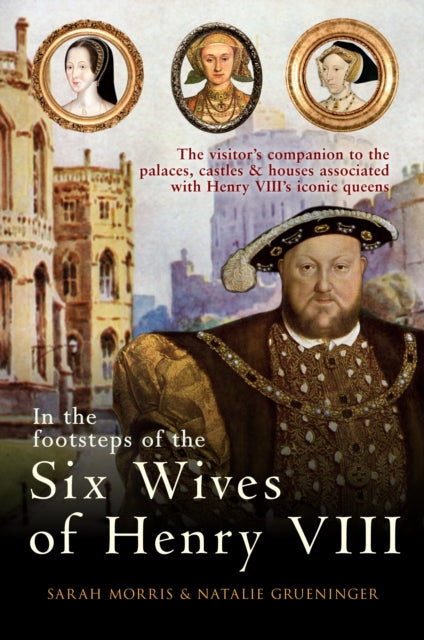In the Footsteps of the Six Wives of Henry VIII : The visitor's companion to the palaces, castles & houses associated with Henry VIII's iconic queens - 9781445671147