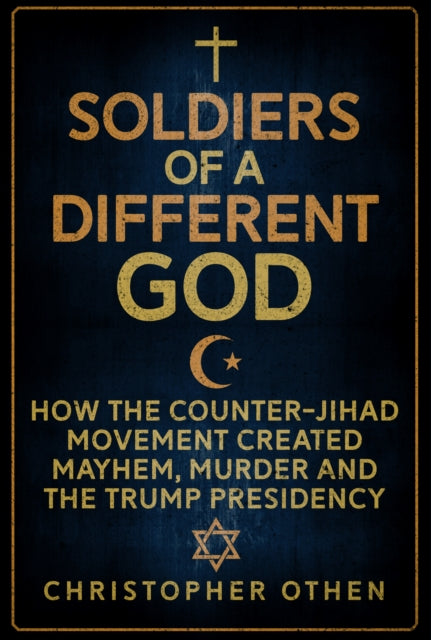 Soldiers of a Different God : How the Counter-Jihad Movement Created Mayhem, Murder and the Trump Presidency - 9781445677996