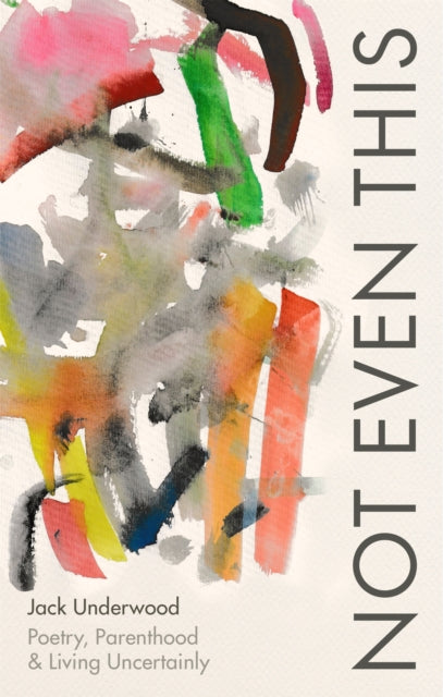 Not Even This : Poetry, parenthood and living uncertainly - 9781472156082