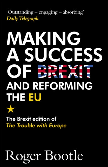 Making a Success of Brexit and Reforming the EU : The Brexit edition of The Trouble with Europe: 'Bootle is right on every count' - Guardian - 9781473668478