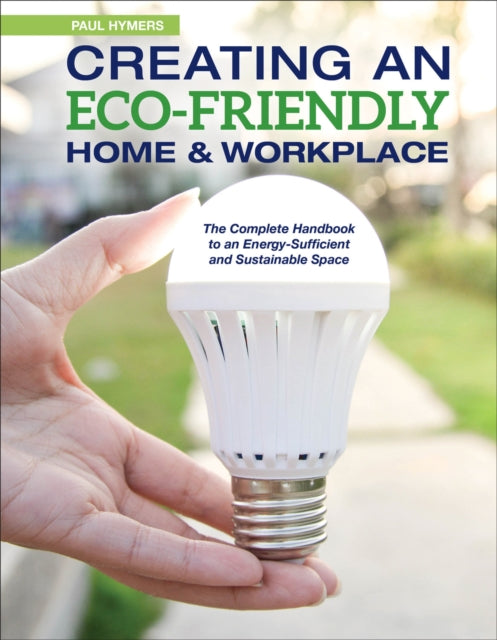 Creating an Eco-Friendly Home & Workplace : The Complete Handbook to an Energy-Sufficient and Sustainable Space - 9781504800952