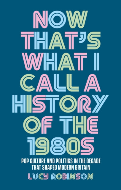 Now That's What I Call a History of the 1980s : Pop Culture and Politics in the Decade That Shaped Modern Britain - 9781526167255