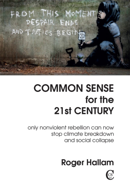 Common Sense For The 21st Century : Only Nonviolent Rebellion Can Now Stop Climate Breakdown And Social Collapse - 9781527246744