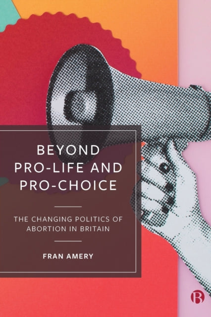 Beyond Pro-life and Pro-choice : The Changing Politics of Abortion in Britain - 9781529205374