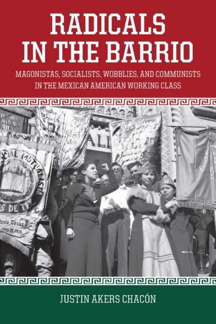 Radicals In The Barrio : Magonistas, Socialists, Wobblies, and Communists in the Mexican-American Working Class - 9781608467754