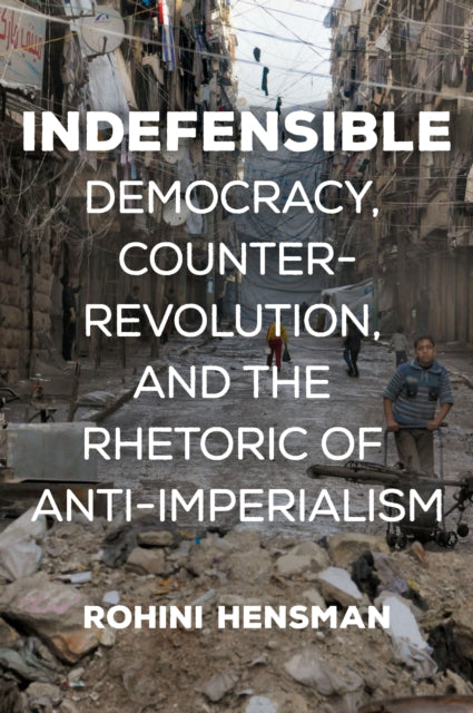 Indefensible : Democracy, Counter-Revolution, and the Rhetoric of Anti-Imperialism - 9781608469116