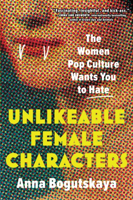 Unlikeable Female Characters : The Women Pop Culture Wants You to Hate - 9781728274744