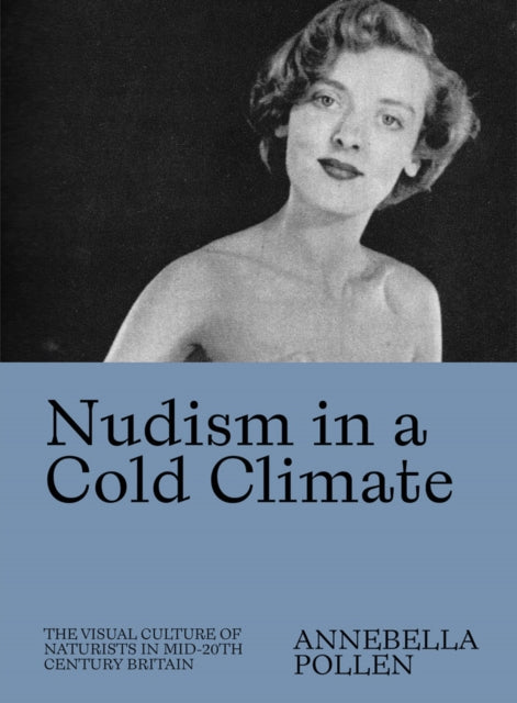 Nudism in a Cold Climate : The Visual Culture of Naturists in Mid-20th Century Britain - 9781733622066