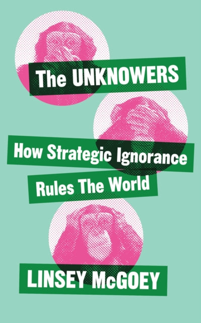 The Unknowers : How Strategic Ignorance Rules the World - 9781780326351