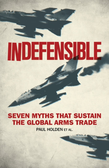 Indefensible : Seven Myths that Sustain the Global Arms Trade - 9781783605651