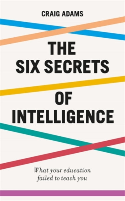 The Six Secrets of Intelligence : What your education failed to teach you - 9781785784828