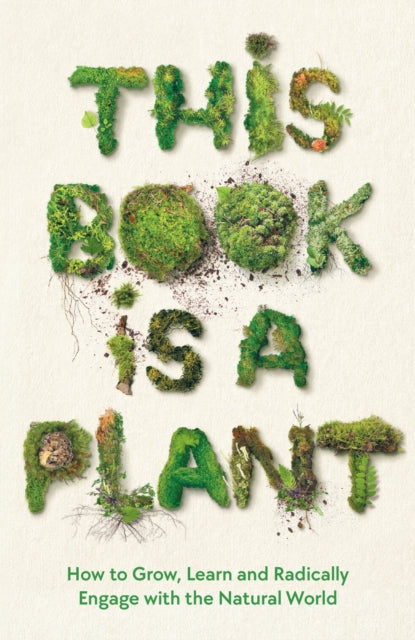 This Book is a Plant : How to Grow, Learn and Radically Engage with the Natural World - 9781788166911