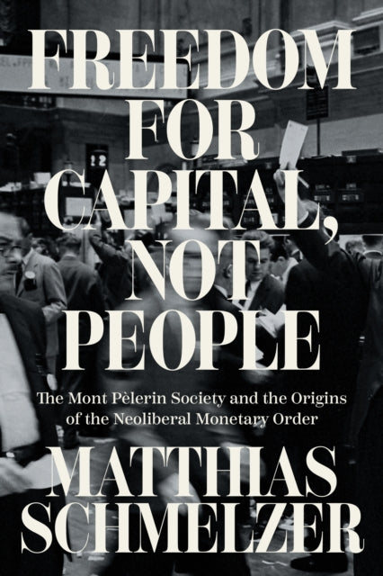 Freedom for Capital, Not People : The Mont Pelerin Society and the Origins of the Neoliberal Monetary Order - 9781804293744