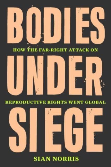 Bodies Under Siege : How the Far–Right Attack on Reproductive Rights Went Global - 9781839764738