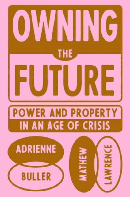 Owning the Future : Power and Property in an Age of Crisis - 9781839765803