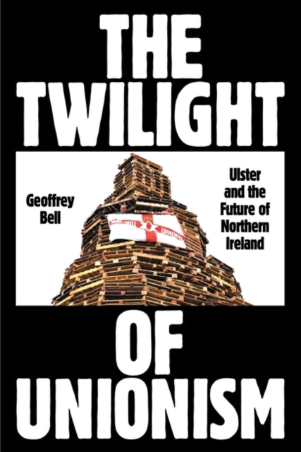 The Twilight of Unionism : Ulster and the Future of Northern Ireland - 9781839766930