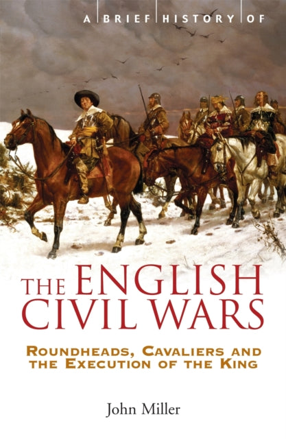 A Brief History of the English Civil Wars : Roundheads, Cavaliers and the Execution of the King - 9781845296834