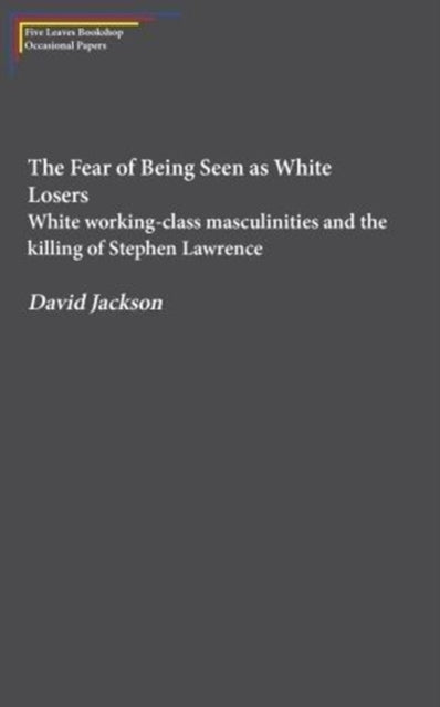 The Fear of Being Seen as White Losers : White working class masculinities and the killing of Stephen Lawrence - 9781910170540