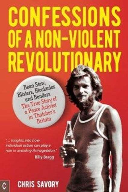 Confessions Of A Non-Violent Revolutionary : Bean Stew, Blisters, Blockades and Benders – The True Story of a Peace Activist in Thatcher’s Britain - 9781912992140