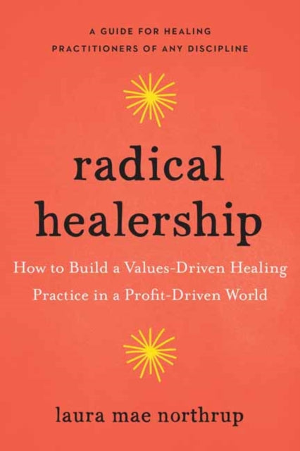 Radical Healership : How to Build a Values-Driven Healing Practice in a Profit-Driven World-9781623175993