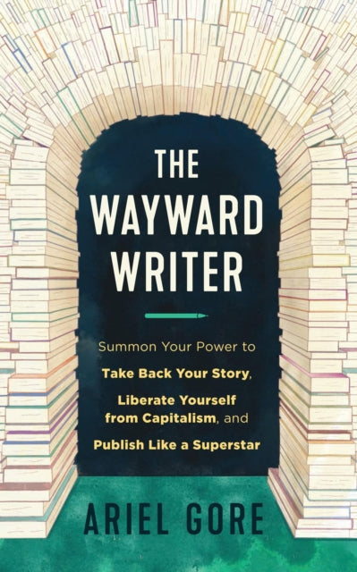 The Wayward Writer : Summon Your Power to Take Back Your Story, Liberate Yourself from Capitalism, and Publish Like a Superstar-9781648411847